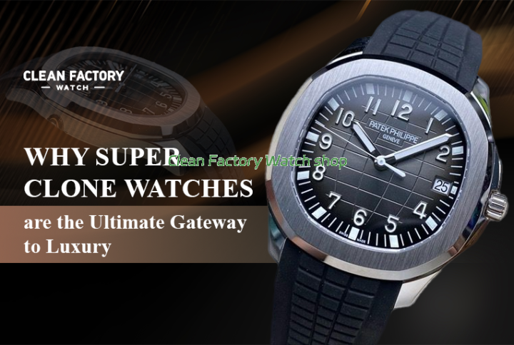 Why Super Clone Watches are the Ultimate Gateway to Luxury
