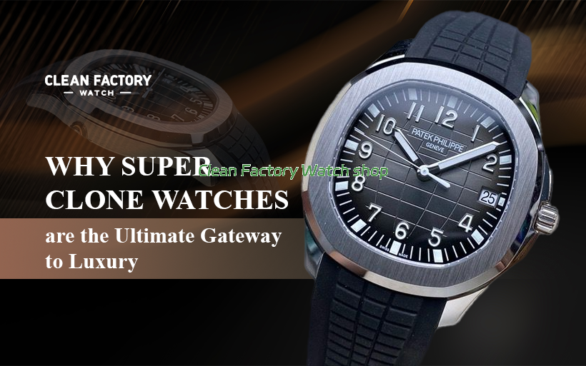 Why Super Clone Watches are the Ultimate Gateway to Luxury